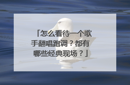 怎么看待一个歌手翻唱跑调？都有哪些经典现场？