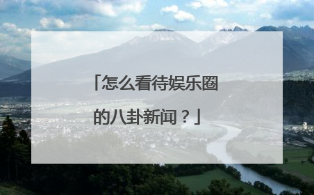 怎么看待娱乐圈的八卦新闻?