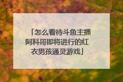怎么看待斗鱼主播阿科哥即将进行的红衣男孩通灵游戏