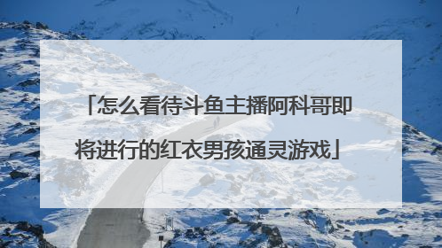 怎么看待斗鱼主播阿科哥即将进行的红衣男孩通灵游戏