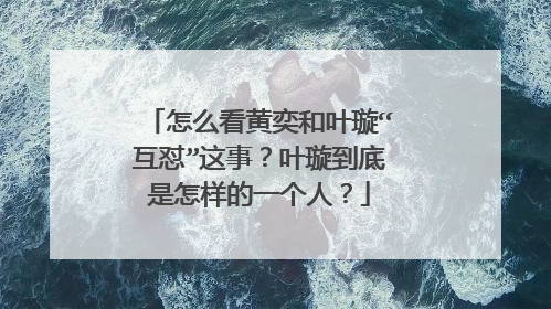 怎么看黄奕和叶璇“互怼”这事?叶璇到底是怎样的一个人?