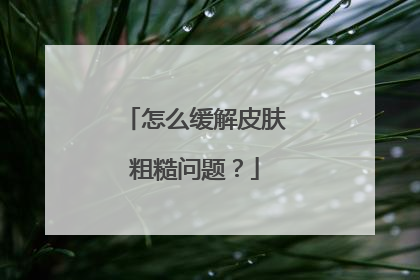 怎么缓解皮肤粗糙问题?