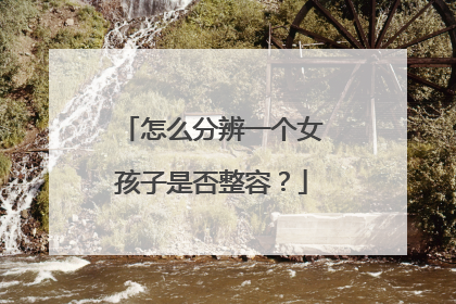 怎么分辨一个女孩子是否整容？