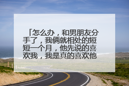 怎么办，和男朋友分手了，我俩就相处的短短一个月，他先说的喜欢我，我是真的喜欢他，因为他就？