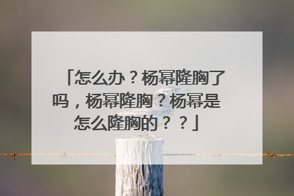 怎么办?杨幂隆胸了吗,杨幂隆胸?杨幂是怎么隆胸的??