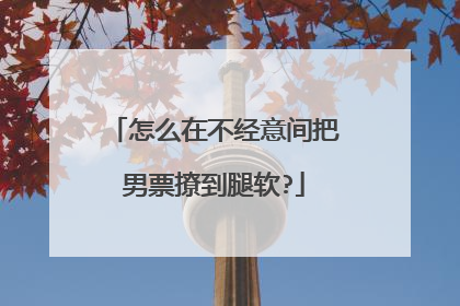 怎么在不经意间把男票撩到腿软?