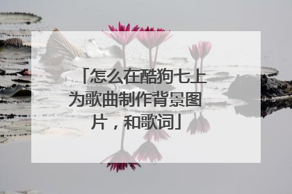 怎么在酷狗七上为歌曲制作背景图片，和歌词
