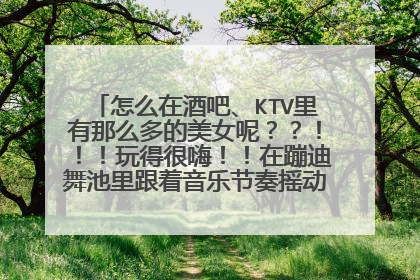 怎么在酒吧、KTV里有那么多的美女呢？？！！！玩得很嗨！！在蹦迪舞池里跟着音乐节奏摇动身子，身材那