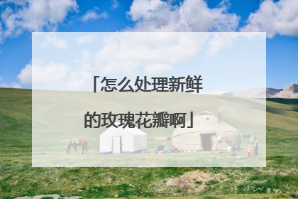 怎么处理新鲜的玫瑰花瓣啊