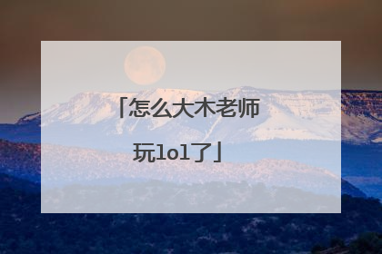 怎么大木老师玩lol了