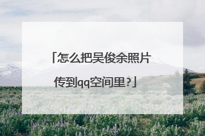 怎么把吴俊余照片传到qq空间里?