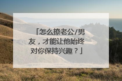 怎么撩老公/男友,才能让他始终对你保持兴趣?