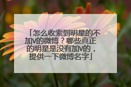 怎么收索到明星的不加V的微博?哪些真正的明星是没有加V的,提供一下微博名字