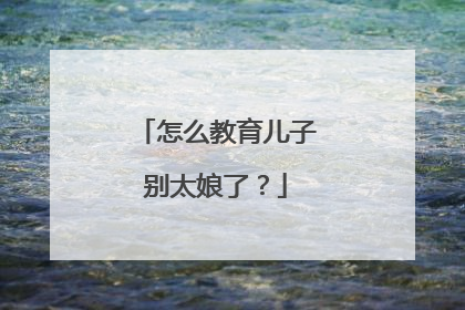 怎么教育儿子别太娘了？