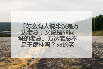 怎么有人说华汉是万达老总，又说是58同城的老总。万达老总不是王健林吗？58的老总不是姚劲波吗？