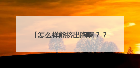 怎么样能挤出胸啊？？？有什么方法？？？