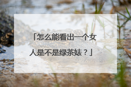 怎么能看出一个女人是不是绿茶婊？