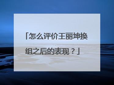 怎么评价王丽坤换组之后的表现？