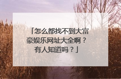 怎么都找不到大富豪娱乐网址大全啊?有人知道吗?