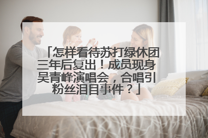 怎样看待苏打绿休团三年后复出！成员现身吴青峰演唱会，合唱引粉丝泪目事件？