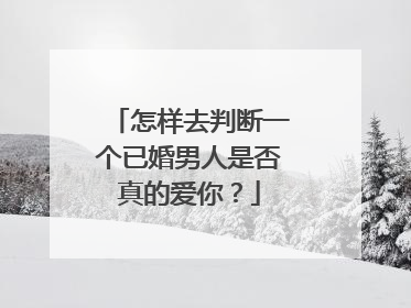 怎样去判断一个已婚男人是否真的爱你？