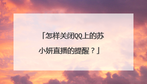 怎样关闭QQ上的苏小妍直播的提醒？