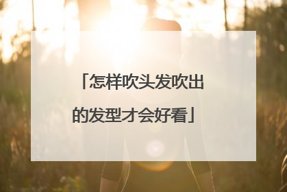 怎样吹头发吹出的发型才会好看