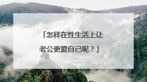 怎样在性生活上让老公更爱自己呢?
