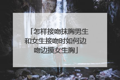 怎样接吻抹胸男生和女生接吻时如何边吻边摸女生胸