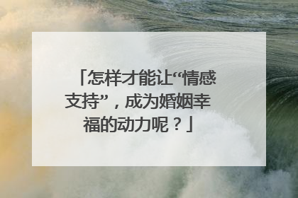 怎样才能让“情感支持”，成为婚姻幸福的动力呢？