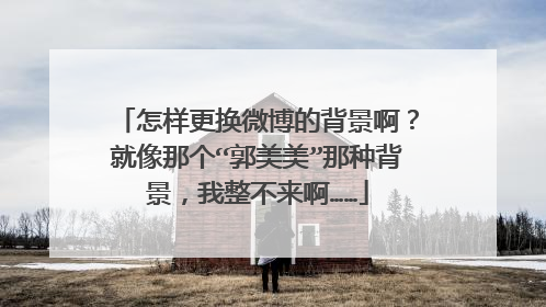 怎样更换微博的背景啊?就像那个“郭美美”那种背景,我整不来啊……