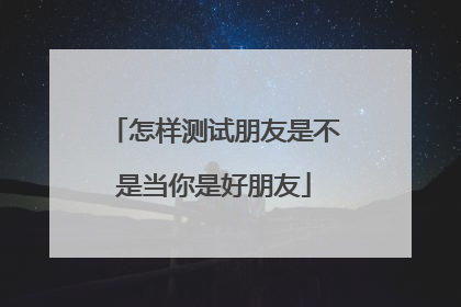 怎样测试朋友是不是当你是好朋友