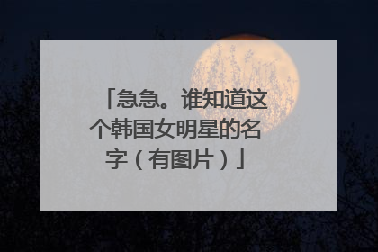急急。谁知道这个韩国女明星的名字（有图片）