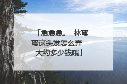 急急急。 林弯弯这头发怎么弄 大约多少钱哦
