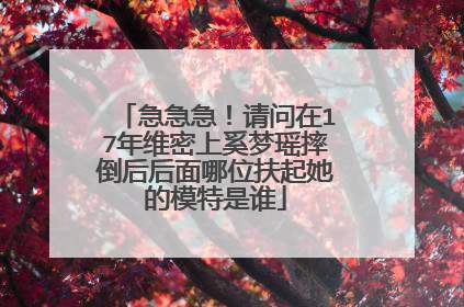 急急急！请问在17年维密上奚梦瑶摔倒后后面哪位扶起她的模特是谁