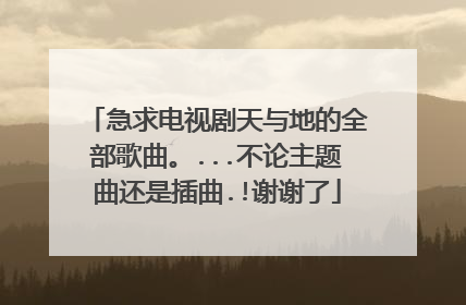 急求电视剧天与地的全部歌曲。...不论主题曲还是插曲.!谢谢了