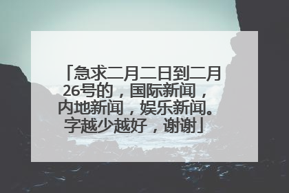急求二月二日到二月26号的，国际新闻，内地新闻，娱乐新闻。字越少越好，谢谢