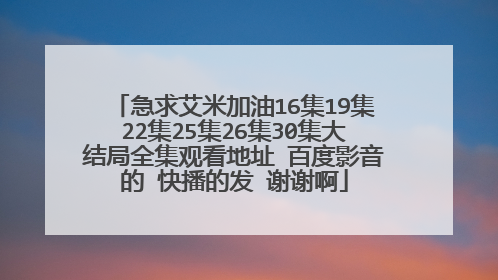 急求艾米加油16集19集22集25集26集30集大结局全集观看地址 百度影音的 快播的发 谢谢啊
