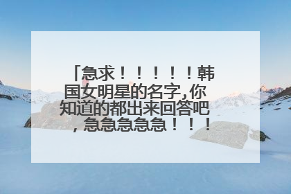 急求！！！！！韩国女明星的名字,你知道的都出来回答吧，急急急急急！！！！！！！！！