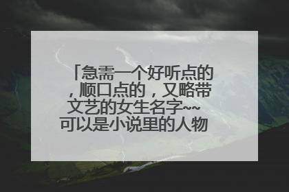 急需一个好听点的,顺口点的,又略带文艺的女生名字~~可以是小说里的人物~~ 谢谢啦~~