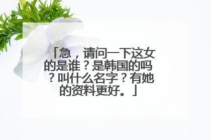 急，请问一下这女的是谁？是韩国的吗？叫什么名字？有她的资料更好。
