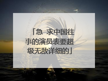 急 求中国往事的演员表要超级无敌详细的