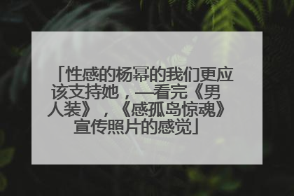 性感的杨幂的我们更应该支持她,——看完《男人装》,《感孤岛惊魂》宣传照片的感觉