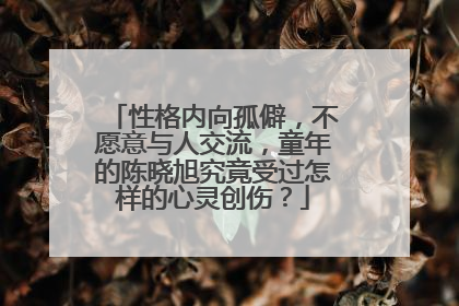性格内向孤僻,不愿意与人交流,童年的陈晓旭究竟受过怎样的心灵创伤?