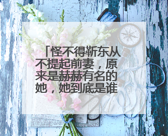 怪不得靳东从不提起前妻，原来是赫赫有名的她，她到底是谁呢？