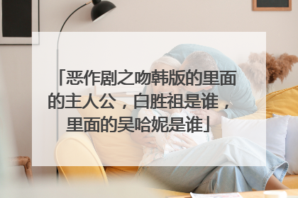 恶作剧之吻韩版的里面的主人公，白胜祖是谁，里面的吴哈妮是谁