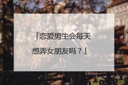 恋爱男生会每天想弄女朋友吗?