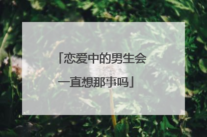 恋爱中的男生会一直想那事吗