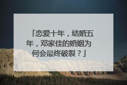 恋爱十年，结婚五年，邓家佳的婚姻为何会最终破裂？