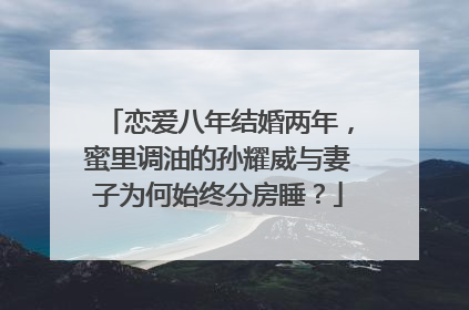恋爱八年结婚两年，蜜里调油的孙耀威与妻子为何始终分房睡？